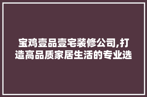 宝鸡壹品壹宅装修公司,打造高品质家居生活的专业选择