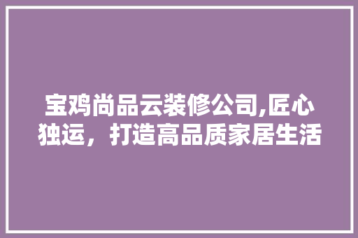 宝鸡尚品云装修公司,匠心独运，打造高品质家居生活
