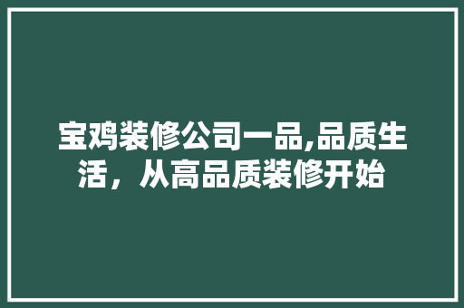 宝鸡装修公司一品,品质生活，从高品质装修开始