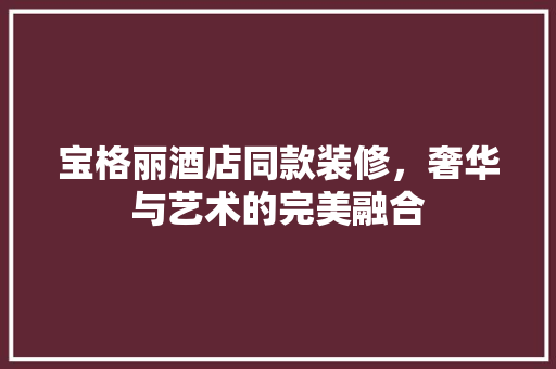 宝格丽酒店同款装修，奢华与艺术的完美融合 地板材料