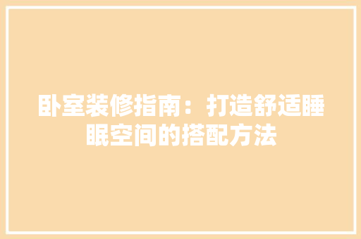 卧室装修指南：打造舒适睡眠空间的搭配方法