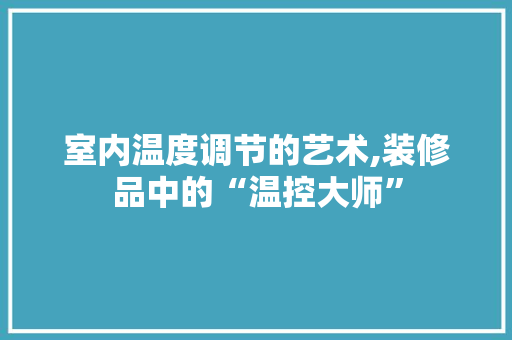 室内温度调节的艺术,装修品中的“温控大师”