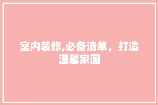 室内装修,必备清单，打造温馨家园 室内设计