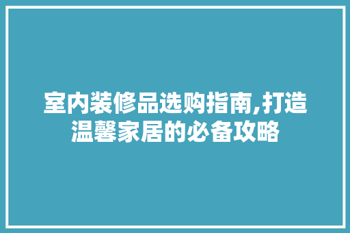 室内装修品选购指南,打造温馨家居的必备攻略 地板材料