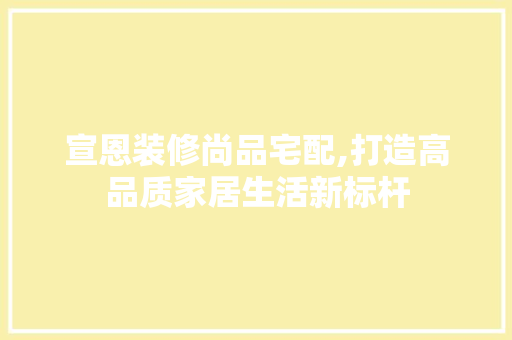 宣恩装修尚品宅配,打造高品质家居生活新标杆 中式风格装饰