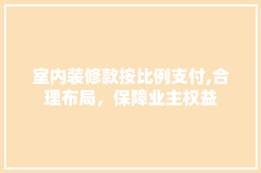 室内装修款按比例支付,合理布局，保障业主权益 室内设计