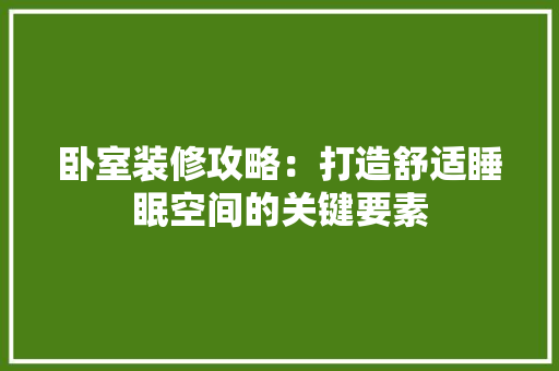 卧室装修攻略：打造舒适睡眠空间的关键要素