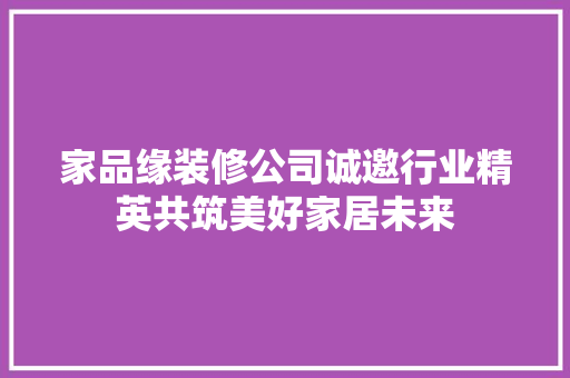 家品缘装修公司诚邀行业精英共筑美好家居未来