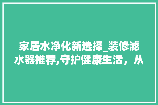 家居水净化新选择_装修滤水器推荐,守护健康生活，从源头开始 现代风格装饰