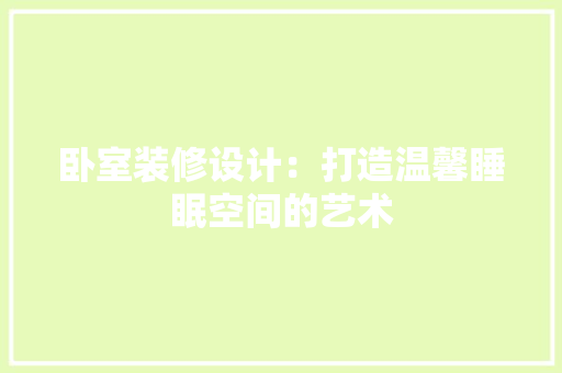 卧室装修设计：打造温馨睡眠空间的艺术 家居装修