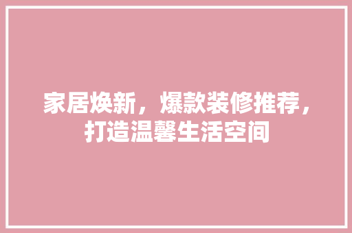 家居焕新，爆款装修推荐，打造温馨生活空间 木雕艺术