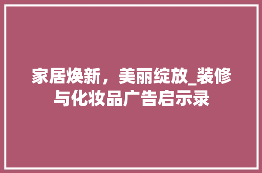 家居焕新，美丽绽放_装修与化妆品广告启示录