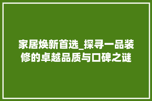 家居焕新首选_探寻一品装修的卓越品质与口碑之谜 客厅装修