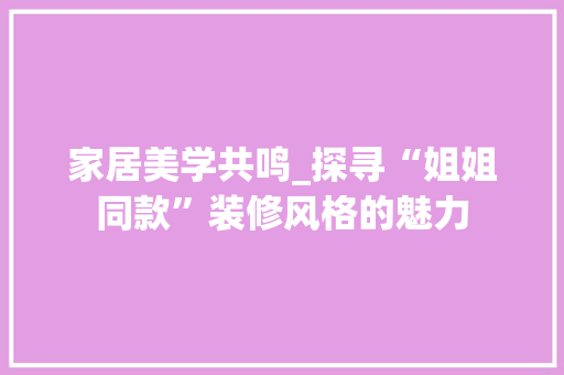 家居美学共鸣_探寻“姐姐同款”装修风格的魅力 室内设计