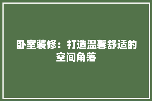 卧室装修：打造温馨舒适的空间角落 家居装修