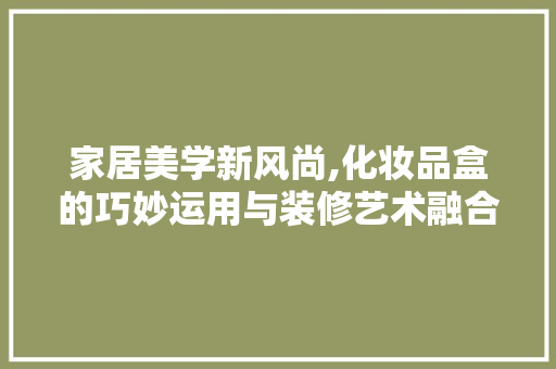 家居美学新风尚,化妆品盒的巧妙运用与装修艺术融合 客厅装修
