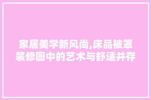 家居美学新风尚,床品被罩装修图中的艺术与舒适并存 现代风格装饰