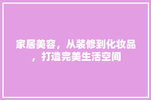 家居美容，从装修到化妆品，打造完美生活空间 卧室装修