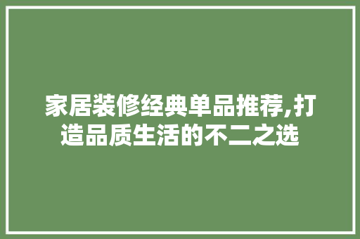 家居装修经典单品推荐,打造品质生活的不二之选 家居装修