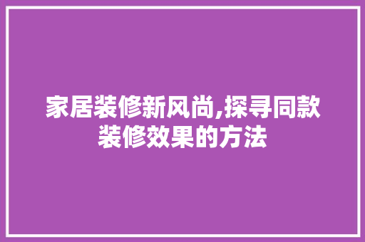 家居装修新风尚,探寻同款装修效果的方法