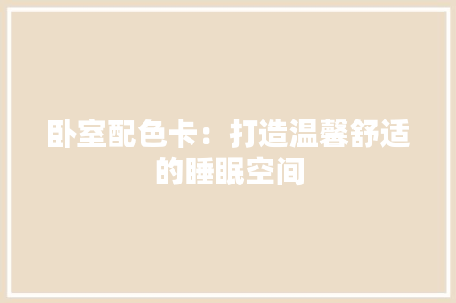 卧室配色卡：打造温馨舒适的睡眠空间 家居装修