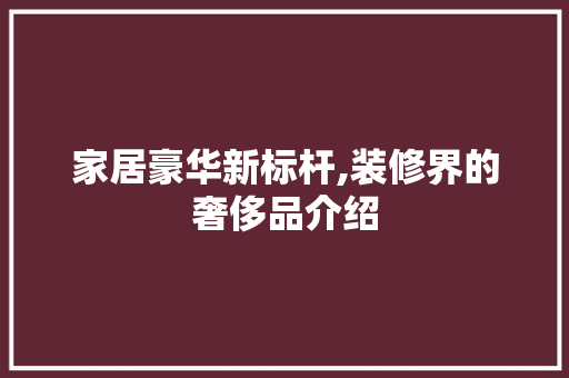 家居豪华新标杆,装修界的奢侈品介绍 客厅装修