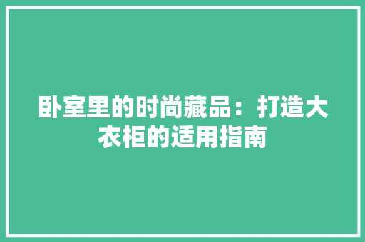 卧室里的时尚藏品：打造大衣柜的适用指南 家居装修