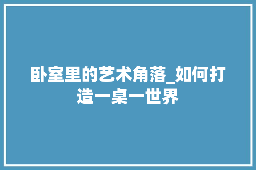 卧室里的艺术角落_如何打造一桌一世界 家居装修