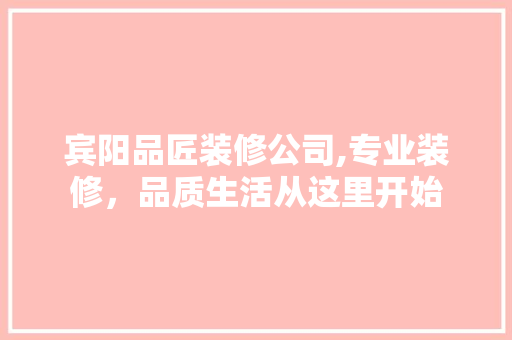 宾阳品匠装修公司,专业装修，品质生活从这里开始 家居装修