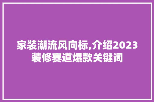 家装潮流风向标,介绍2023装修赛道爆款关键词 中式风格装饰
