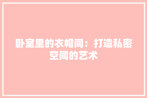 卧室里的衣帽间：打造私密空间的艺术 家居装修