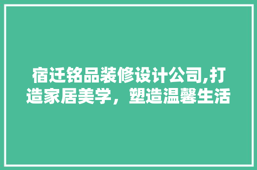 宿迁铭品装修设计公司,打造家居美学，塑造温馨生活空间