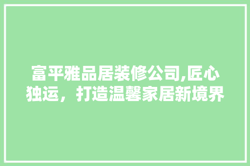 富平雅品居装修公司,匠心独运，打造温馨家居新境界