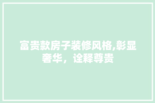 富贵款房子装修风格,彰显奢华，诠释尊贵