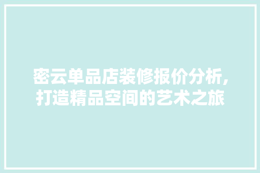 密云单品店装修报价分析,打造精品空间的艺术之旅 地板材料