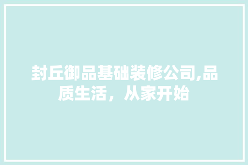 封丘御品基础装修公司,品质生活，从家开始
