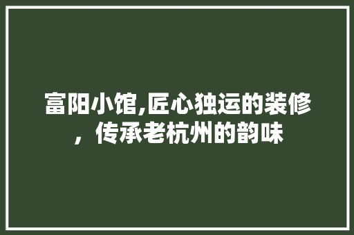 富阳小馆,匠心独运的装修，传承老杭州的韵味