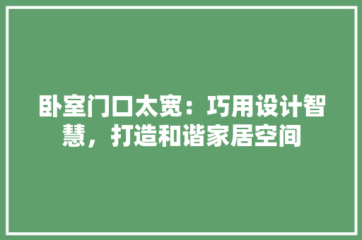 卧室门口太宽：巧用设计智慧，打造和谐家居空间 家居装修