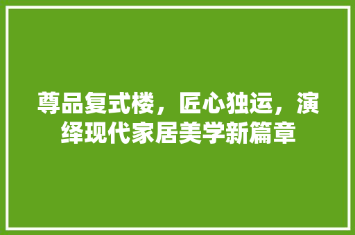 尊品复式楼，匠心独运，演绎现代家居美学新篇章 地板材料
