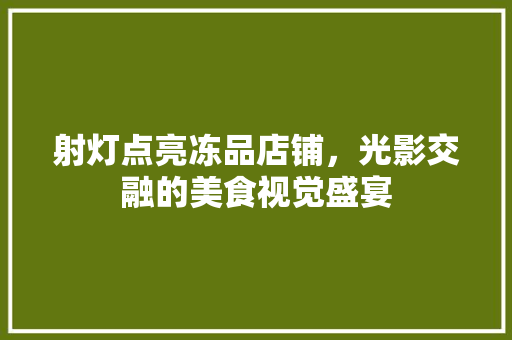 射灯点亮冻品店铺，光影交融的美食视觉盛宴 客厅装修
