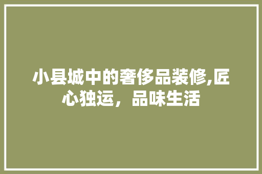 小县城中的奢侈品装修,匠心独运，品味生活 木雕艺术