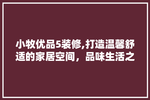 小牧优品5装修,打造温馨舒适的家居空间，品味生活之美 木雕艺术
