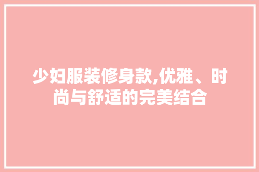 少妇服装修身款,优雅、时尚与舒适的完美结合 现代风格装饰