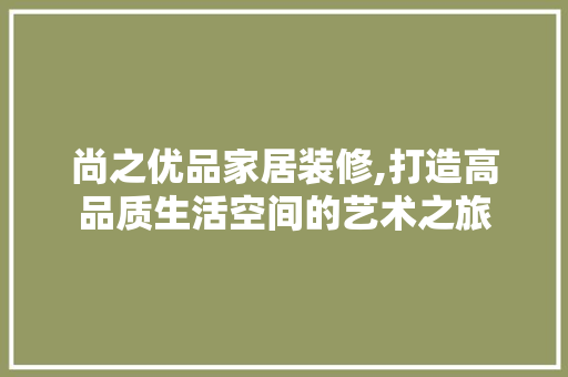 尚之优品家居装修,打造高品质生活空间的艺术之旅 卧室装修