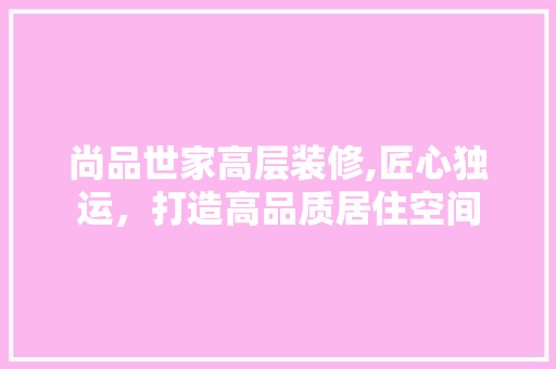尚品世家高层装修,匠心独运，打造高品质居住空间 中式风格装饰