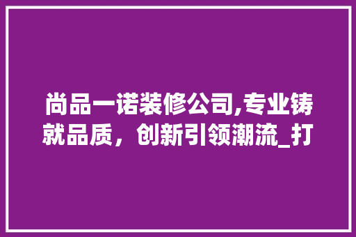 尚品一诺装修公司,专业铸就品质，创新引领潮流_打造家居美好生活的典范 客厅装修