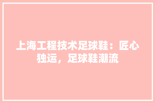 上海工程技术足球鞋：匠心独运，足球鞋潮流 软装设计