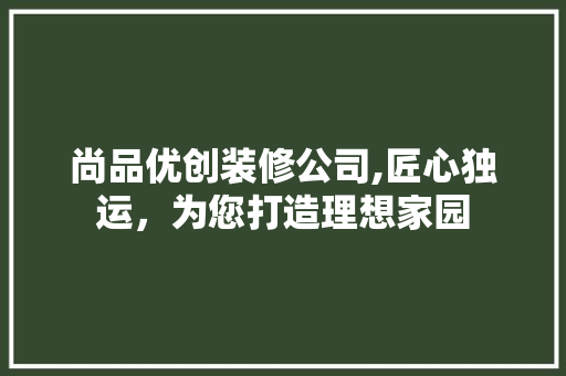 尚品优创装修公司,匠心独运，为您打造理想家园 地板材料