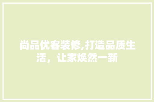 尚品优客装修,打造品质生活，让家焕然一新