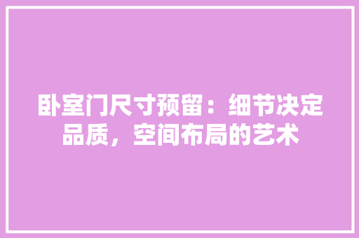 卧室门尺寸预留：细节决定品质，空间布局的艺术 家居装修